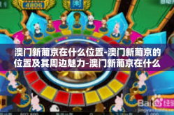 澳门新葡京在什么位置-澳门新葡京的位置及其周边魅力-澳门新葡京在什么位置