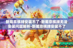 新葡京棋牌安装不了-新葡京棋牌无法安装问题解析-新葡京棋牌安装不了