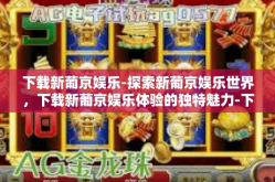 下载新葡京娱乐-探索新葡京娱乐世界，下载新葡京娱乐体验的独特魅力-下载新葡京娱乐