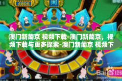 澳门新葡京 视频下载-澳门新葡京，视频下载与更多探索-澳门新葡京 视频下载