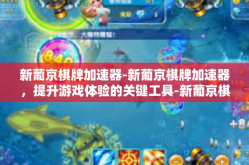 新葡京棋牌加速器-新葡京棋牌加速器，提升游戏体验的关键工具-新葡京棋牌加速器
