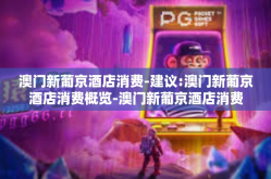 澳门新葡京酒店消费-建议:澳门新葡京酒店消费概览-澳门新葡京酒店消费