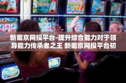 新葡京网投平台-提升综合能力对于领导能力传承者之王 新葡京网投平台初探-新葡京网投平台