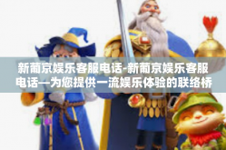 新葡京娱乐客服电话-新葡京娱乐客服电话—为您提供一流娱乐体验的联络桥梁-新葡京娱乐客服电话