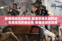 新葡京娱乐场网站-新葡京娱乐场网站，在线娱乐的新纪元-新葡京娱乐场网站