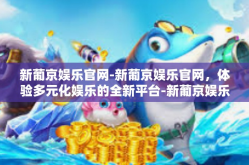 新葡京娱乐官网-新葡京娱乐官网，体验多元化娱乐的全新平台-新葡京娱乐官网