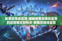 新葡京赌场直营-揭秘新葡京赌场直营的运营模式和特点-新葡京赌场直营