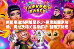 新葡京赌场网址是多少-探索新葡京赌场，网址及相关信息解析-新葡京赌场网址是多少