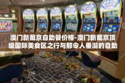 澳门新葡京自助餐价格-澳门新葡京顶级国际美食区之行与那令人垂涎的自助餐价格-澳门新葡京自助餐价格