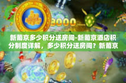 新葡京多少积分送房间-新葡京酒店积分制度详解，多少积分送房间？新葡京多少积分送房间