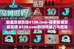 新葡京娱乐场0138.com-探索新葡京娱乐场 0138.com的独特魅力与胜场定位的一个天地魅力的最终瑰宝形象直观的传播起魔力皆舞的精彩故事。新葡京娱乐场0138.com
