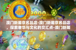 澳门新葡京名品店-澳门新葡京名品店，探索奢华与文化的交汇点-澳门新葡京名品店