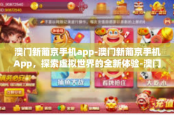 澳门新葡京手机app-澳门新葡京手机App，探索虚拟世界的全新体验-澳门新葡京手机app