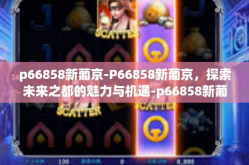 p66858新葡京-P66858新葡京，探索未来之都的魅力与机遇-p66858新葡京
