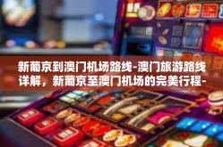 新葡京到澳门机场路线-澳门旅游路线详解，新葡京至澳门机场的完美行程-新葡京到澳门机场路线