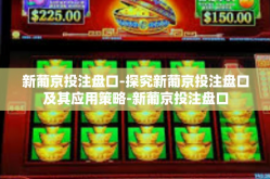 新葡京投注盘口-探究新葡京投注盘口及其应用策略-新葡京投注盘口