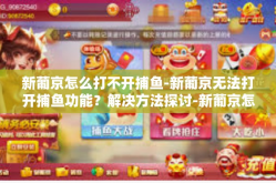 新葡京怎么打不开捕鱼-新葡京无法打开捕鱼功能？解决方法探讨-新葡京怎么打不开捕鱼