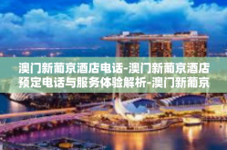 澳门新葡京酒店电话-澳门新葡京酒店预定电话与服务体验解析-澳门新葡京酒店电话