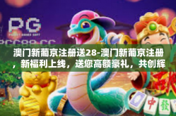 澳门新葡京注册送28-澳门新葡京注册，新福利上线，送您高额豪礼，共创辉煌人生！澳门新葡京注册送28