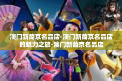 澳门新葡京名品店-澳门新葡京名品店的魅力之旅-澳门新葡京名品店