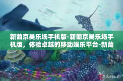 新葡京吴乐场手机版-新葡京吴乐场手机版，体验卓越的移动娱乐平台-新葡京吴乐场手机版