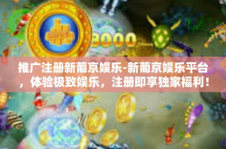 推广注册新葡京娱乐-新葡京娱乐平台，体验极致娱乐，注册即享独家福利！推广注册新葡京娱乐