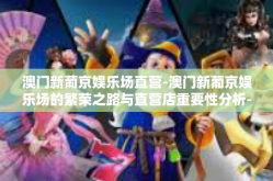 澳门新葡京娱乐场直营-澳门新葡京娱乐场的繁荣之路与直营店重要性分析-澳门新葡京娱乐场直营