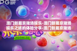 澳门新葡京赌场娱乐-澳门新葡京赌场娱乐之旅的体验分享-澳门新葡京赌场娱乐