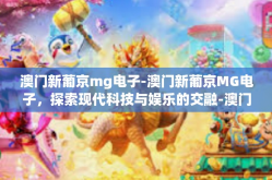 澳门新葡京mg电子-澳门新葡京MG电子，探索现代科技与娱乐的交融-澳门新葡京mg电子
