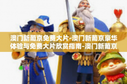 澳门新葡京免费大片-澳门新葡京豪华体验与免费大片欣赏指南-澳门新葡京免费大片