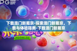 下载澳门新葡京-探索澳门新葡京，下载与体验指南-下载澳门新葡京