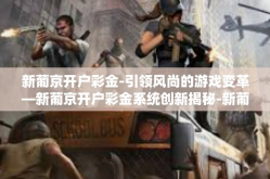 新葡京开户彩金-引领风尚的游戏变革—新葡京开户彩金系统创新揭秘-新葡京开户彩金