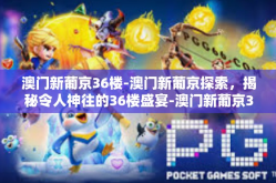 澳门新葡京36楼-澳门新葡京探索，揭秘令人神往的36楼盛宴-澳门新葡京36楼