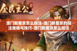 澳门新葡京怎么投注-澳门新葡京的投注策略与技巧-澳门新葡京怎么投注