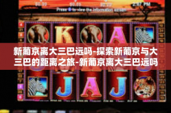 新葡京离大三巴远吗-探索新葡京与大三巴的距离之旅-新葡京离大三巴远吗