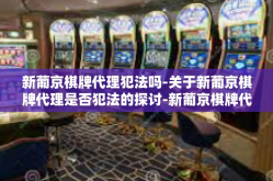 新葡京棋牌代理犯法吗-关于新葡京棋牌代理是否犯法的探讨-新葡京棋牌代理犯法吗