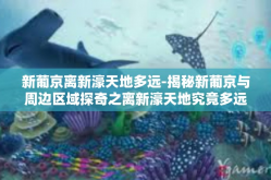 新葡京离新濠天地多远-揭秘新葡京与周边区域探奇之离新濠天地究竟多远？新葡京离新濠天地多远