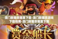 澳门新葡京哪里下载-澳门新葡京游戏下载指南-澳门新葡京哪里下载