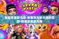 新葡京离新马路-新葡京与新马路的交融-新葡京离新马路