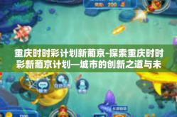重庆时时彩计划新葡京-探索重庆时时彩新葡京计划—城市的创新之道与未来发展蓝图-重庆时时彩计划新葡京