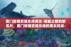 奥门新葡京娱乐场美女-璀璨之都的新名片，奥门新葡京娱乐场的美女风采-奥门新葡京娱乐场美女