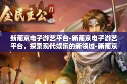 新葡京电子游艺平台-新葡京电子游艺平台，探索现代娱乐的新领域-新葡京电子游艺平台