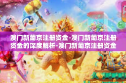 澳门新葡京注册资金-澳门新葡京注册资金的深度解析-澳门新葡京注册资金