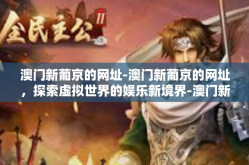 澳门新葡京的网址-澳门新葡京的网址，探索虚拟世界的娱乐新境界-澳门新葡京的网址