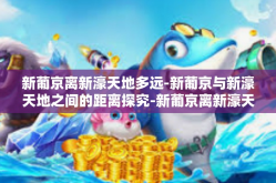新葡京离新濠天地多远-新葡京与新濠天地之间的距离探究-新葡京离新濠天地多远