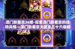 澳门新葡京36楼-探索澳门新葡京的独特风情—澳门新葡京大厦及三十六楼精彩回顾-澳门新葡京36楼