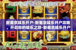 新葡京娱乐开户-新葡京娱乐开户攻略，开启您的娱乐之旅-新葡京娱乐开户