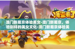 澳门新葡京体验美女-澳门新葡京，体验别样的美女文化-澳门新葡京体验美女