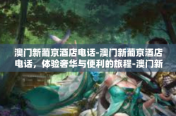 澳门新葡京酒店电话-澳门新葡京酒店电话，体验奢华与便利的旅程-澳门新葡京酒店电话
