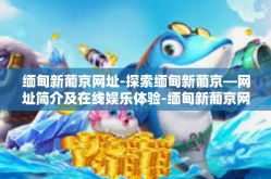缅甸新葡京网址-探索缅甸新葡京—网址简介及在线娱乐体验-缅甸新葡京网址
